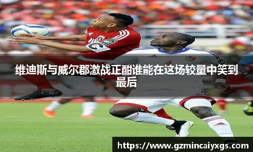 谈球吧维迪斯与威尔郡激战正酣谁能在这场较量中笑到最后